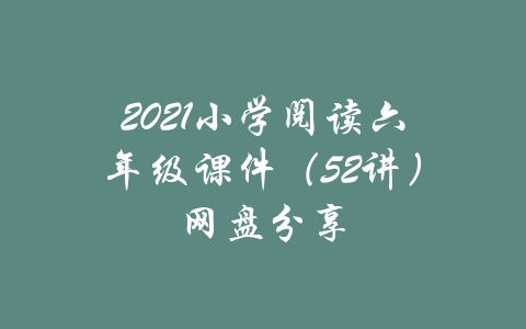 2021小学阅读六年级课件（52讲）网盘分享-吾爱学吧