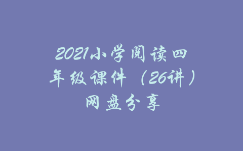 2021小学阅读四年级课件（26讲）网盘分享-吾爱学吧