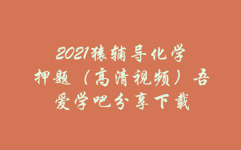 2021猿辅导化学押题（高清视频）吾爱学吧分享下载-吾爱学吧