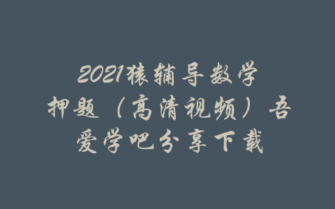 2021猿辅导数学押题（高清视频）吾爱学吧分享下载-吾爱学吧