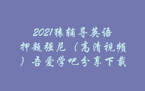 2021猿辅导英语押题强尼（高清视频）吾爱学吧分享下载-吾爱学吧