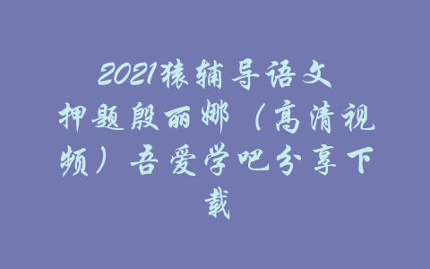 2021猿辅导语文押题殷丽娜（高清视频）吾爱学吧分享下载-吾爱学吧