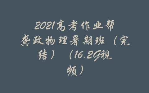 2021高考作业帮龚政物理暑期班（完结）（16.2G视频）-吾爱学吧