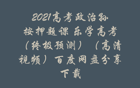 2021高考政治孙按押题课 乐学高考（终极预测）（高清视频）百度网盘分享下载-吾爱学吧