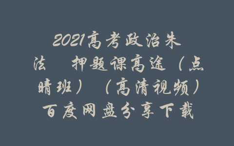 2021高考政治朱法壵押题课高途（点晴班）（高清视频）百度网盘分享下载-吾爱学吧