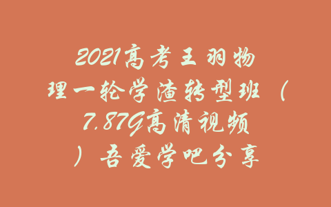 2021高考王羽物理一轮学渣转型班（7.87G高清视频）吾爱学吧分享-吾爱学吧