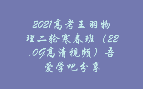 2021高考王羽物理二轮寒春班（22.0G高清视频）吾爱学吧分享-吾爱学吧