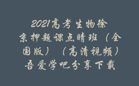 2021高考生物徐京押题课点睛班（全国版）（高清视频）吾爱学吧分享下载-吾爱学吧