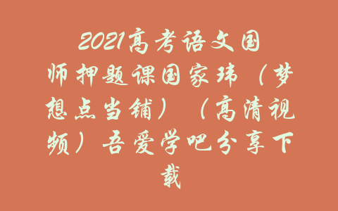 2021高考语文国师押题课国家玮（梦想点当铺）（高清视频）吾爱学吧分享下载-吾爱学吧