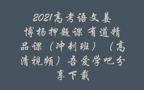 2021高考语文姜博杨押题课 有道精品课（冲刺班）（高清视频）吾爱学吧分享下载-吾爱学吧