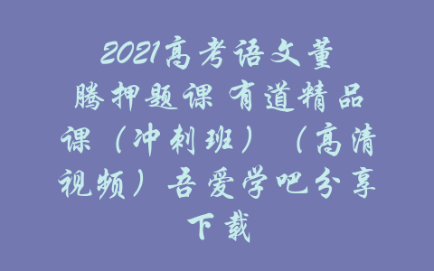 2021高考语文董腾押题课 有道精品课（冲刺班）（高清视频）吾爱学吧分享下载-吾爱学吧