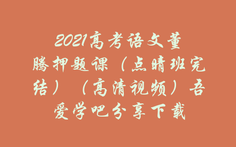 2021高考语文董腾押题课（点晴班完结）（高清视频）吾爱学吧分享下载-吾爱学吧