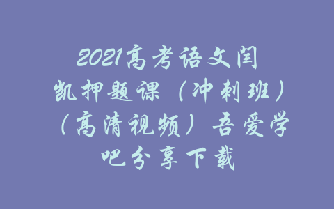 2021高考语文闫凯押题课（冲刺班）（高清视频）吾爱学吧分享下载-吾爱学吧