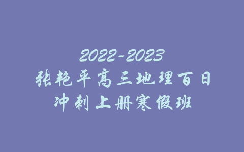 2022-2023张艳平高三地理百日冲刺上册寒假班-吾爱学吧