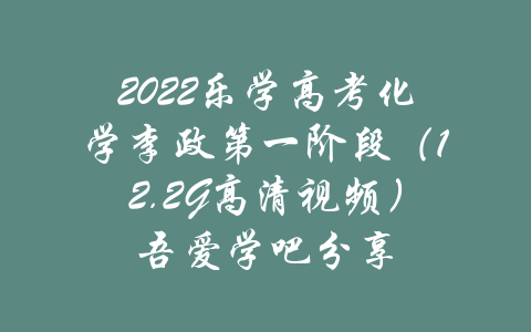 2022乐学高考化学李政第一阶段（12.2G高清视频）吾爱学吧分享-吾爱学吧