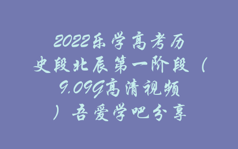 2022乐学高考历史段北辰第一阶段（9.09G高清视频）吾爱学吧分享-吾爱学吧