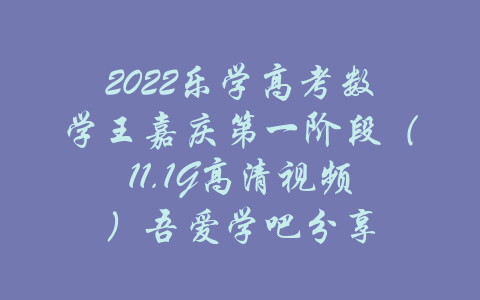 2022乐学高考数学王嘉庆第一阶段（11.1G高清视频）吾爱学吧分享-吾爱学吧