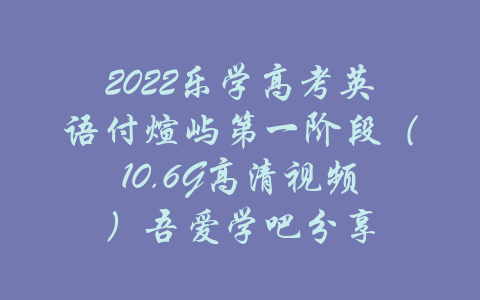 2022乐学高考英语付煊屿第一阶段（10.6G高清视频）吾爱学吧分享-吾爱学吧