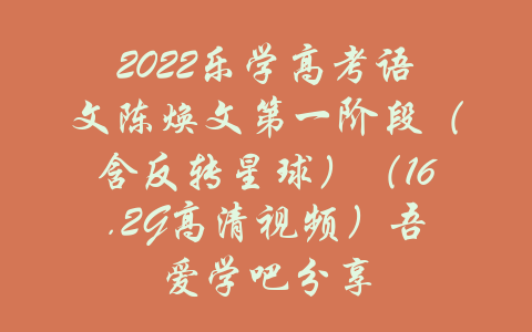 2022乐学高考语文陈焕文第一阶段（含反转星球）（16.2G高清视频）吾爱学吧分享-吾爱学吧