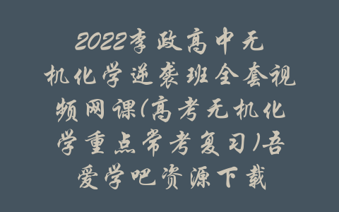 2022李政高中无机化学逆袭班全套视频网课(高考无机化学重点常考复习)吾爱学吧资源下载-吾爱学吧