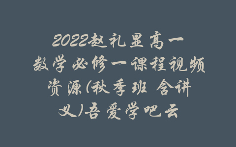 2022赵礼显高一数学必修一课程视频资源(秋季班 含讲义)吾爱学吧云-吾爱学吧