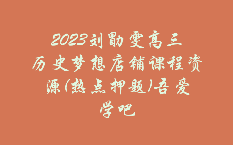 2023刘勖雯高三历史梦想店铺课程资源(热点押题)吾爱学吧-吾爱学吧