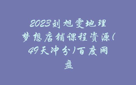 2023刘旭雯地理梦想店铺课程资源(49天冲分)百度网盘-吾爱学吧