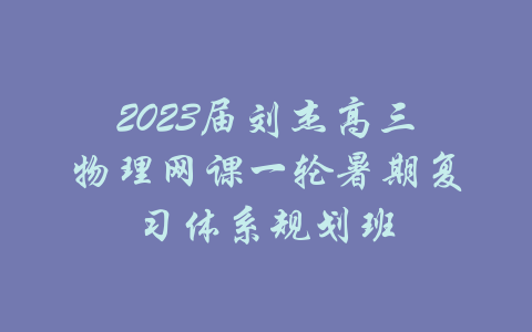 2023届刘杰高三物理网课一轮暑期复习体系规划班-吾爱学吧