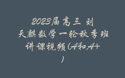 2023届高三 刘天麒数学一轮秋季班讲课视频(A和A+)-吾爱学吧