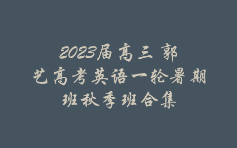 2023届高三 郭艺高考英语一轮暑期班秋季班合集-吾爱学吧