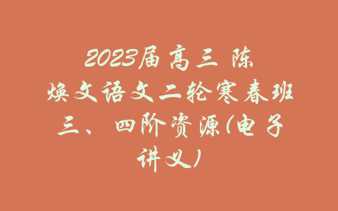 2023届高三 陈焕文语文二轮寒春班三、四阶资源(电子讲义)-吾爱学吧