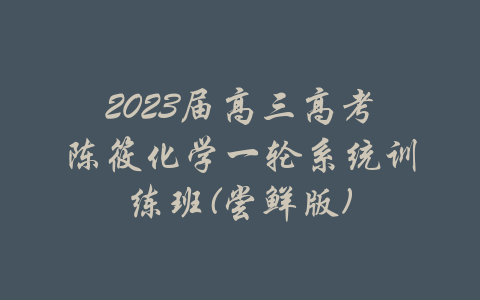 2023届高三高考陈筱化学一轮系统训练班(尝鲜版)-吾爱学吧