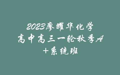 2023廖耀华化学高中高三一轮秋季A+系统班-吾爱学吧