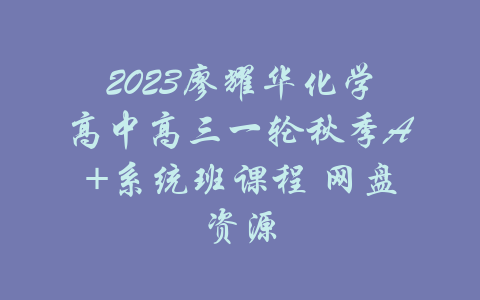 2023廖耀华化学高中高三一轮秋季A+系统班课程 网盘资源-吾爱学吧