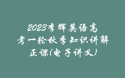 2023李辉英语高考一轮秋季知识讲解正课(电子讲义)-吾爱学吧