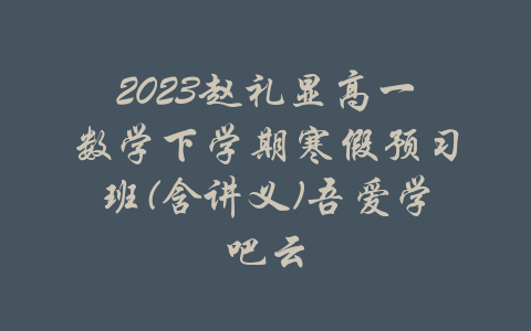 2023赵礼显高一数学下学期寒假预习班(含讲义)吾爱学吧云-吾爱学吧