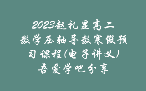 2023赵礼显高二数学压轴导数寒假预习课程(电子讲义)吾爱学吧分享-吾爱学吧