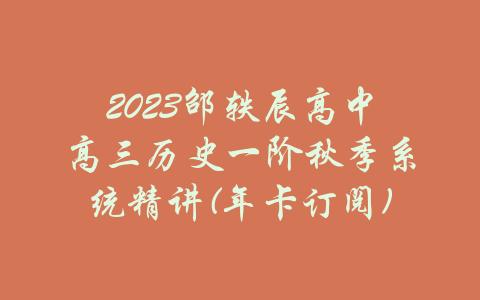 2023邵轶辰高中高三历史一阶秋季系统精讲(年卡订阅)-吾爱学吧