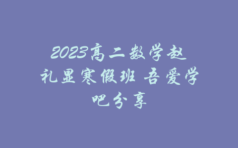 2023高二数学赵礼显寒假班 吾爱学吧分享-吾爱学吧