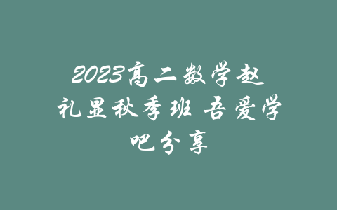 2023高二数学赵礼显秋季班 吾爱学吧分享-吾爱学吧