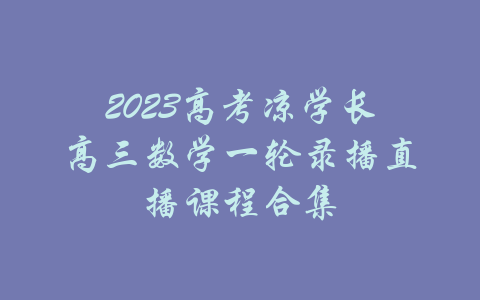 2023高考凉学长高三数学一轮录播直播课程合集-吾爱学吧