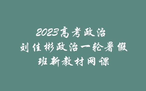 2023高考政治 刘佳彬政治一轮暑假班新教材网课-吾爱学吧