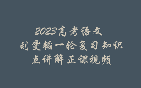 2023高考语文 刘雯韬一轮复习知识点讲解正课视频-吾爱学吧