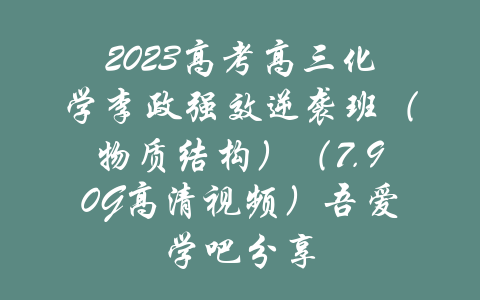 2023高考高三化学李政强效逆袭班（物质结构）（7.90G高清视频）吾爱学吧分享-吾爱学吧