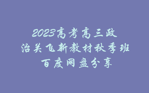 2023高考高三政治关飞新教材秋季班 百度网盘分享-吾爱学吧