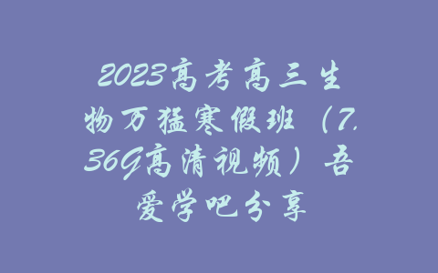 2023高考高三生物万猛寒假班（7.36G高清视频）吾爱学吧分享-吾爱学吧