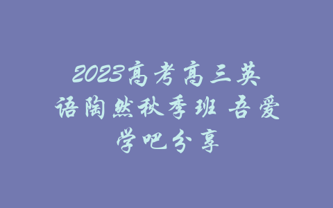 2023高考高三英语陶然秋季班 吾爱学吧分享-吾爱学吧