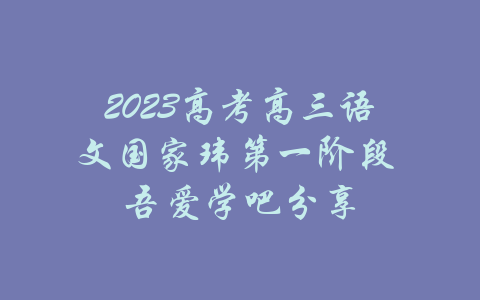 2023高考高三语文国家玮第一阶段 吾爱学吧分享-吾爱学吧