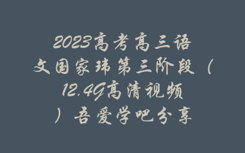 2023高考高三语文国家玮第三阶段（12.4G高清视频）吾爱学吧分享-吾爱学吧