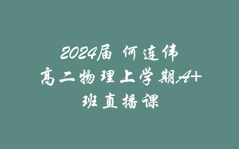 2024届 何连伟高二物理上学期A+班直播课-吾爱学吧